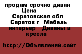 продам срочно диван › Цена ­ 6 500 - Саратовская обл., Саратов г. Мебель, интерьер » Диваны и кресла   